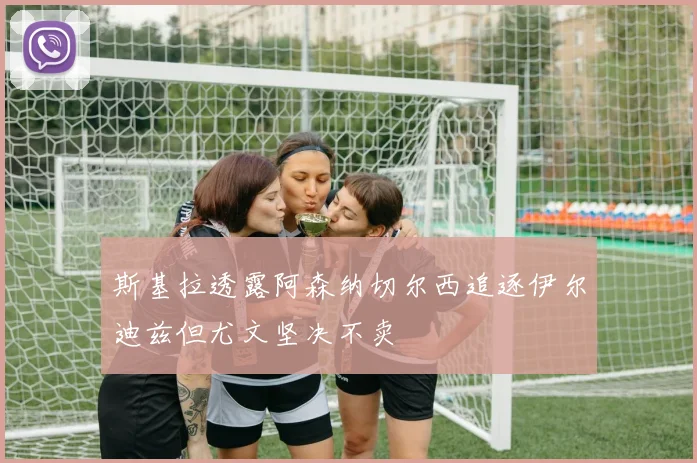 斯基拉透露阿森纳切尔西追逐伊尔迪兹但尤文坚决不卖