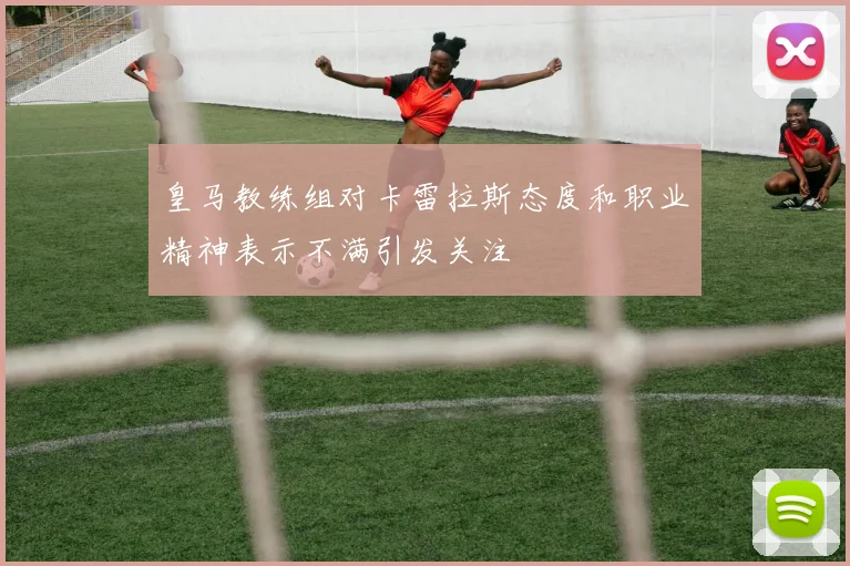 皇马教练组对卡雷拉斯态度和职业精神表示不满引发关注