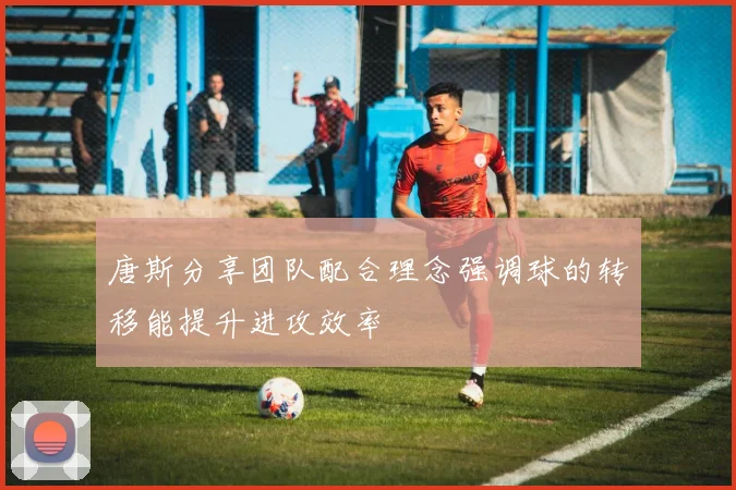 唐斯分享团队配合理念强调球的转移能提升进攻效率