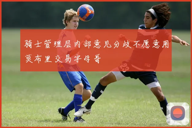 骑士管理层内部意见分歧不愿意用莫布里交易字母哥
