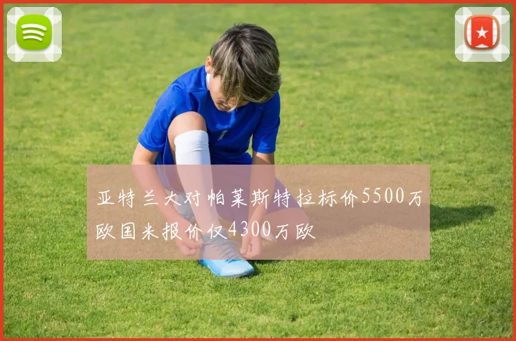 亚特兰大对帕莱斯特拉标价5500万欧国米报价仅4300万欧