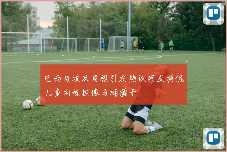 巴西与埃及角旗引发热议网友调侃儿童训练桩像马桶搋子