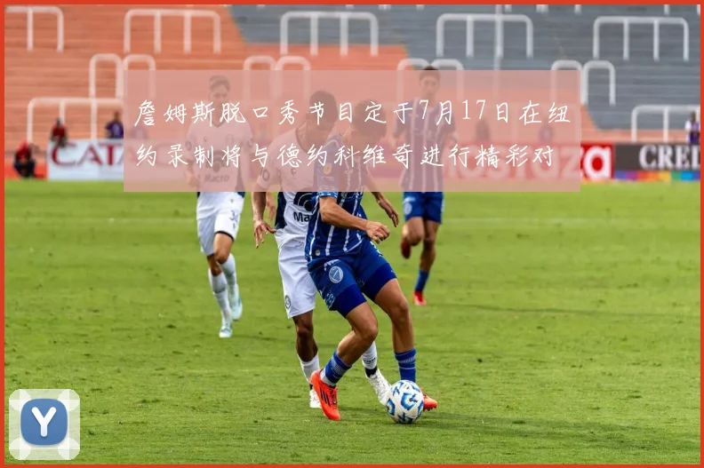 詹姆斯脱口秀节目定于7月17日在纽约录制将与德约科维奇进行精彩对话