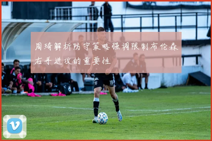 周琦解析防守策略强调限制布伦森右手进攻的重要性