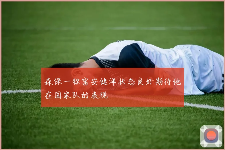 森保一称富安健洋状态良好期待他在国家队的表现