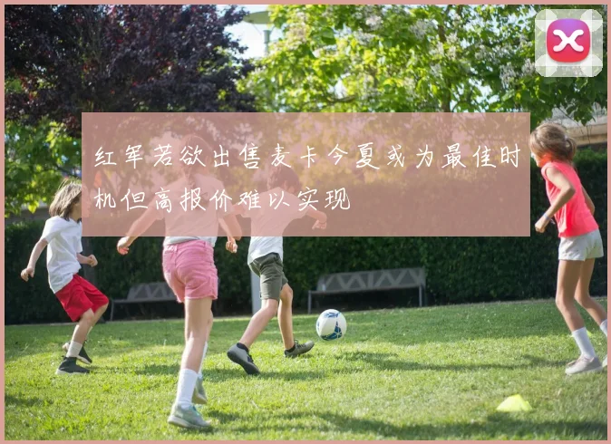 红军若欲出售麦卡今夏或为最佳时机但高报价难以实现