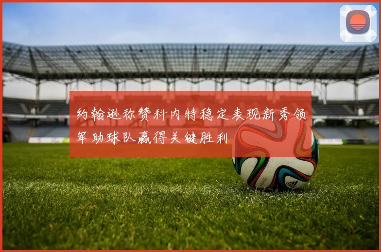 约翰逊称赞科内特稳定表现新秀领军助球队赢得关键胜利