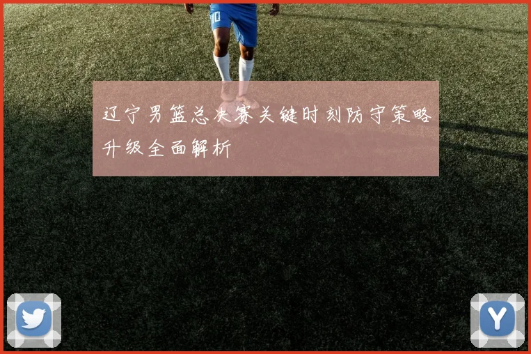 辽宁男篮总决赛关键时刻防守策略升级全面解析