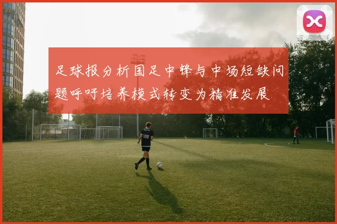 足球报分析国足中锋与中场短缺问题呼吁培养模式转变为精准发展