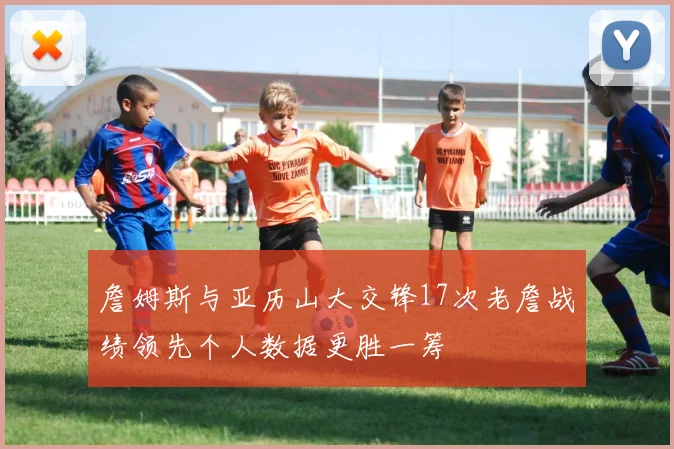 詹姆斯与亚历山大交锋17次老詹战绩领先个人数据更胜一筹