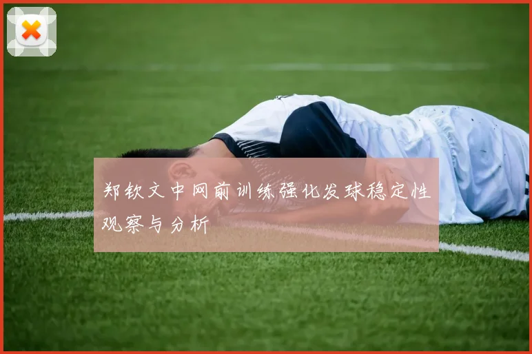 郑钦文中网前训练强化发球稳定性观察与分析