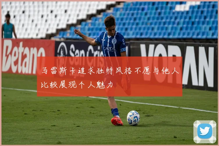 马雷斯卡追求独特风格不愿与他人比较展现个人魅力