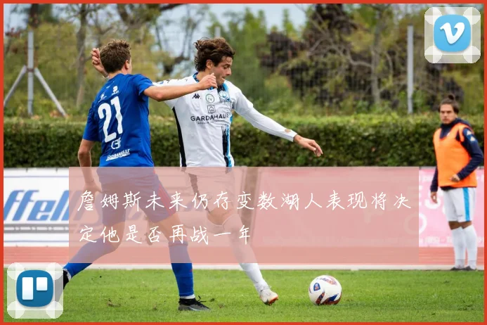 詹姆斯未来仍存变数湖人表现将决定他是否再战一年