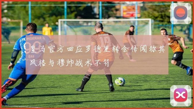 皇马官方回应罗德里转会传闻称其风格与穆帅战术不符