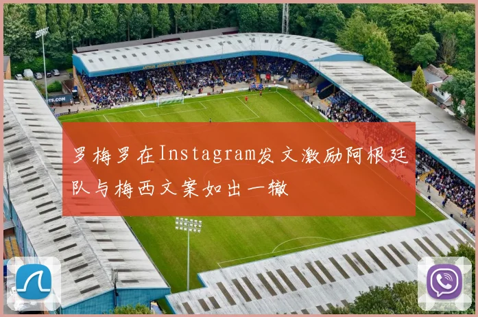 罗梅罗在Instagram发文激励阿根廷队与梅西文案如出一辙