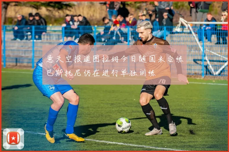 意天空报道图拉姆今日随国米合练巴斯托尼仍在进行单独训练