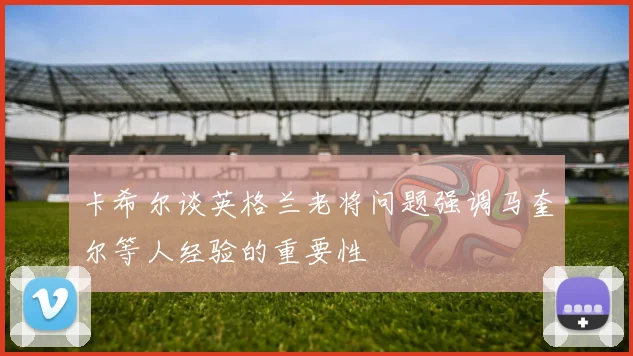 卡希尔谈英格兰老将问题强调马奎尔等人经验的重要性