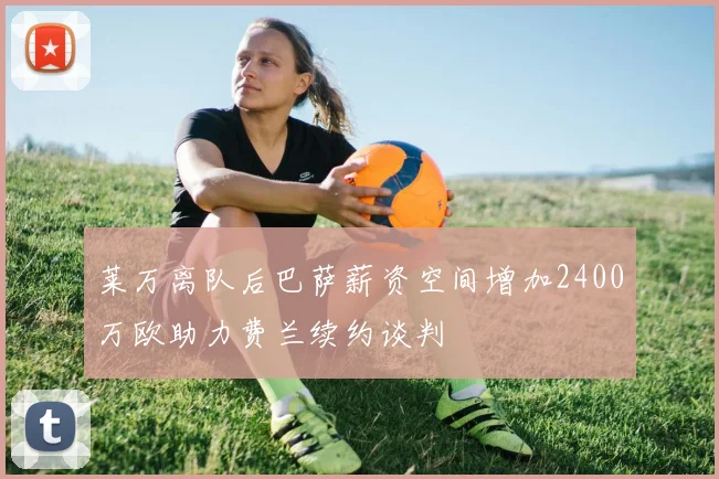 莱万离队后巴萨薪资空间增加2400万欧助力费兰续约谈判