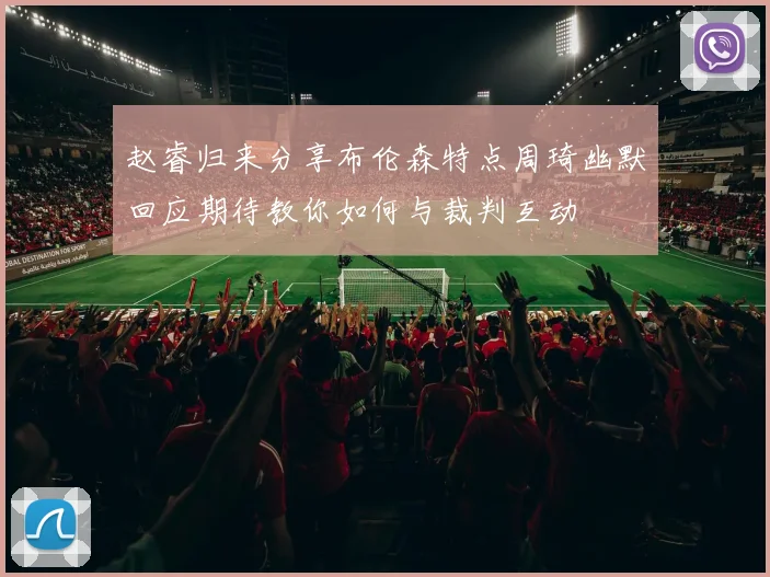 赵睿归来分享布伦森特点周琦幽默回应期待教你如何与裁判互动