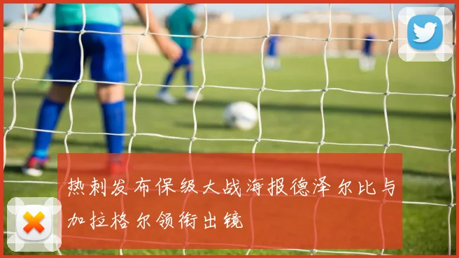 热刺发布保级大战海报德泽尔比与加拉格尔领衔出镜