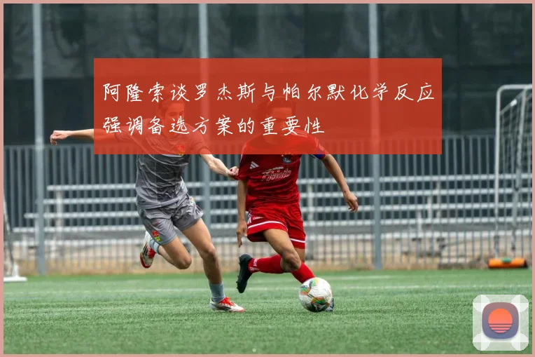 阿隆索谈罗杰斯与帕尔默化学反应强调备选方案的重要性