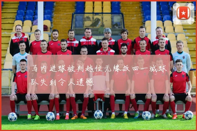 马内进球被判越位无缘扳回一城球队失利令人遗憾