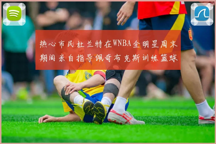 热心市民杜兰特在WNBA全明星周末期间亲自指导佩奇布克斯训练篮球技巧