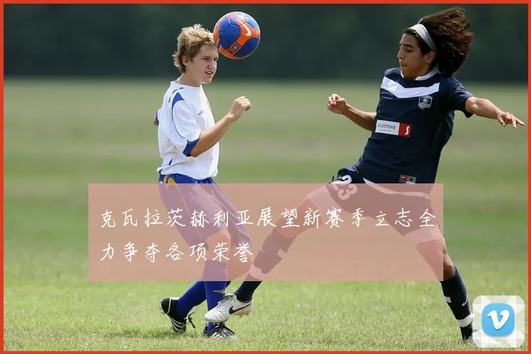 克瓦拉茨赫利亚展望新赛季立志全力争夺各项荣誉