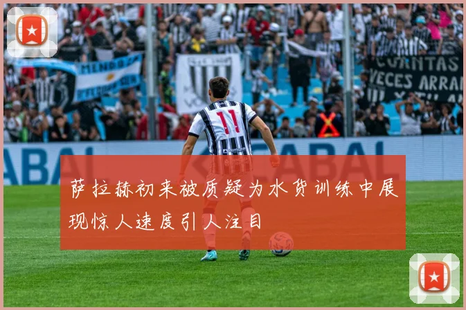 萨拉赫初来被质疑为水货训练中展现惊人速度引人注目
