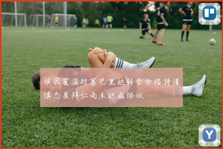 埃因霍温对塞巴里达转会价格持谨慎态度拜仁尚未达成协议