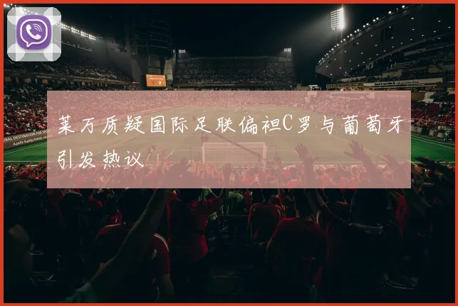 莱万质疑国际足联偏袒C罗与葡萄牙引发热议