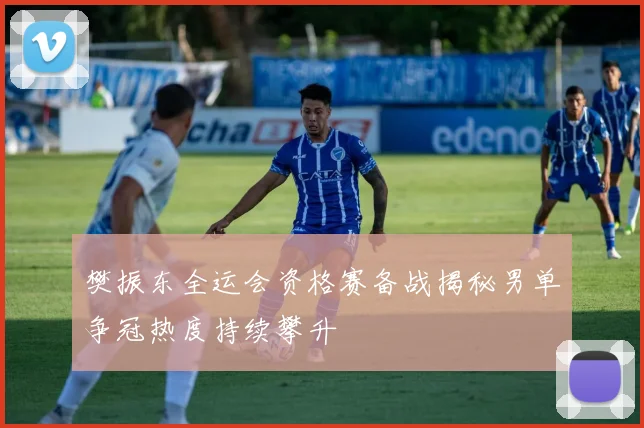 樊振东全运会资格赛备战揭秘男单争冠热度持续攀升
