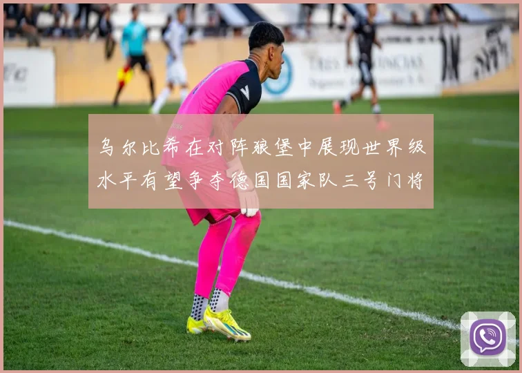 乌尔比希在对阵狼堡中展现世界级水平有望争夺德国国家队三号门将位置