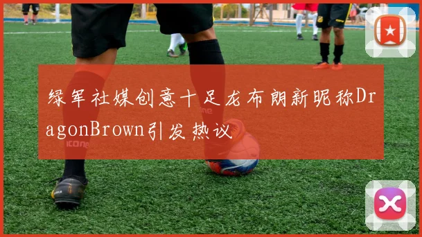 绿军社媒创意十足龙布朗新昵称DragonBrown引发热议