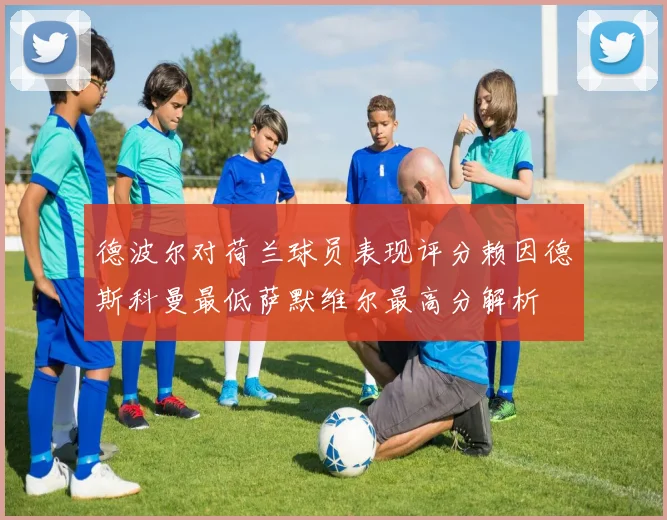 德波尔对荷兰球员表现评分赖因德斯科曼最低萨默维尔最高分解析