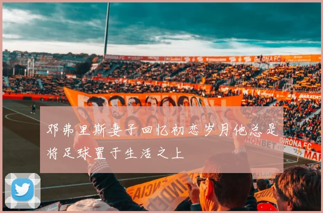 邓弗里斯妻子回忆初恋岁月他总是将足球置于生活之上