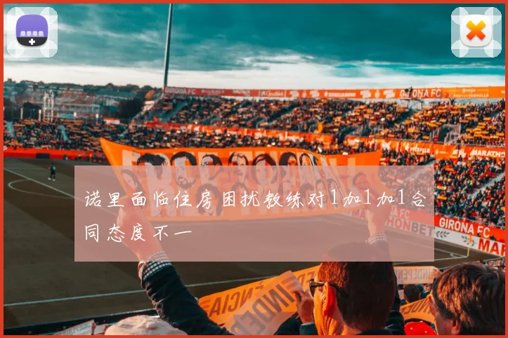 诺里面临住房困扰教练对1加1加1合同态度不一