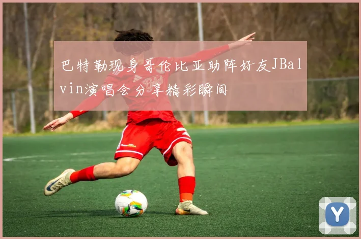 巴特勒现身哥伦比亚助阵好友JBalvin演唱会分享精彩瞬间