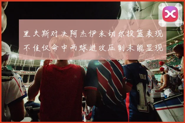里夫斯对决阿杰伊米切尔投篮表现不佳仅命中两球进攻压制未能显现