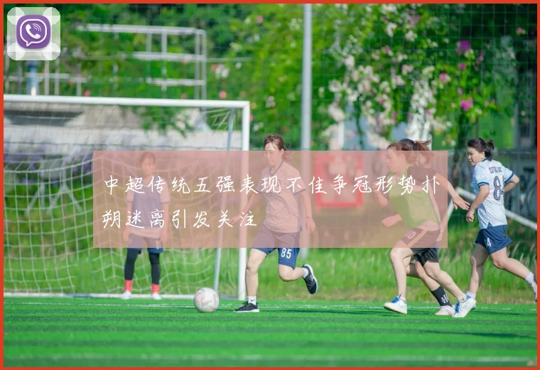 中超传统五强表现不佳争冠形势扑朔迷离引发关注