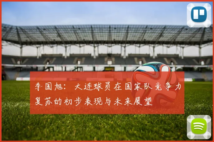 李国旭：大连球员在国家队竞争力复苏的初步表现与未来展望