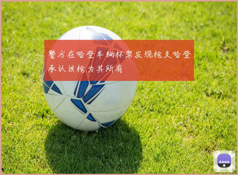 警方在哈登车辆杯架发现枪支哈登承认该枪为其所有