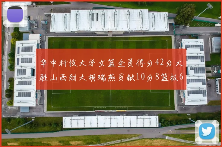 华中科技大学女篮全员得分42分大胜山西财大胡瑞燕贡献10分8篮板6助攻表现出色